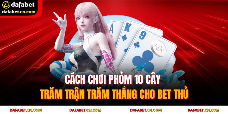 Cách chơi phỏm 10 cây thông minh - tận dụng cơ hội ăn chốt