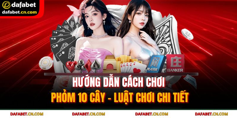 Hướng dẫn cách chơi phỏm 10 cây cho tân thủ mới gia nhập