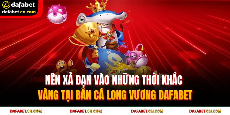 Nên xả đạn vào những thời khắc vàng tại bắn cá Long Vương DAFABET